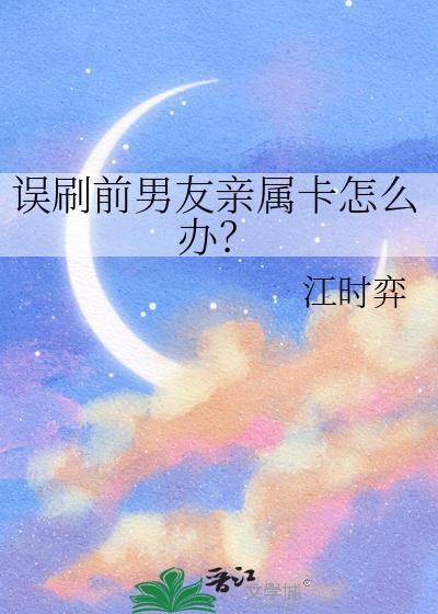 误刷前男友亲属卡怎么办by江时奕