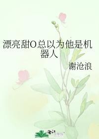 漂亮甜o总以为他是机器人笔趣阁番外