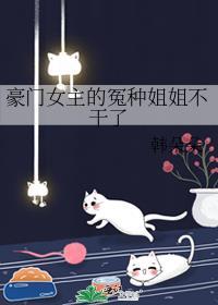 豪门女主的冤种姐姐不干了百度