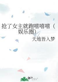 抢了女主就跑嘻嘻嘻(娱乐圈)百度
