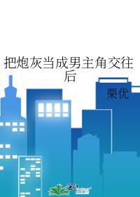 把炮灰当成男主角交往后男主是谁