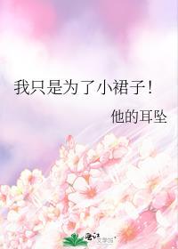 我只是为了小裙子! 他的耳坠做爱是哪一章