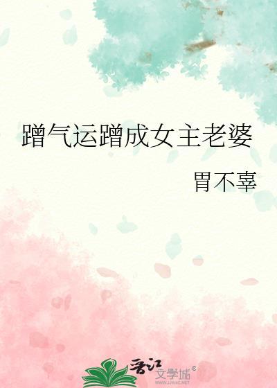 蹭气运蹭成女主老婆免费阅读胃不辜