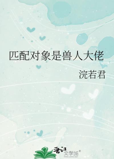 匹配对象是兽人大佬浣若君