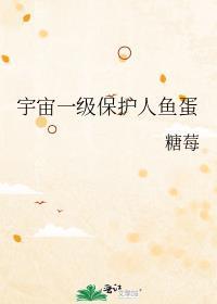 宇宙一级保护人鱼蛋免费阅读晋江