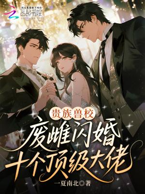 贵族兽校废雌闪婚十个顶级大佬 一夏南北