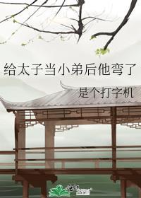 给太子当小弟后他弯了女二