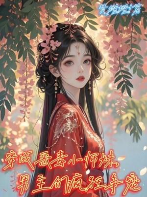 穿成恶毒小师妹男主们疯狂争宠免费阅读